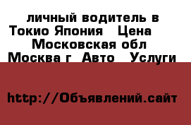 личный водитель в Токио Япония › Цена ­ 1 - Московская обл., Москва г. Авто » Услуги   